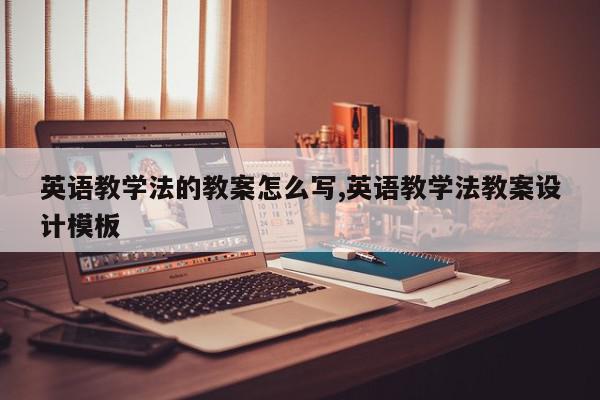 英语教学法的教案怎么写,英语教学法教案设计模板