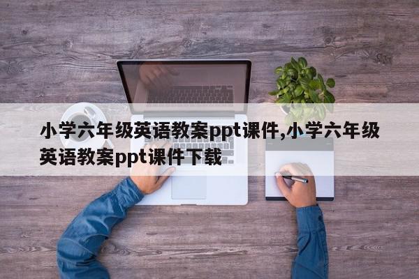 小学六年级英语教案ppt课件,小学六年级英语教案ppt课件下载