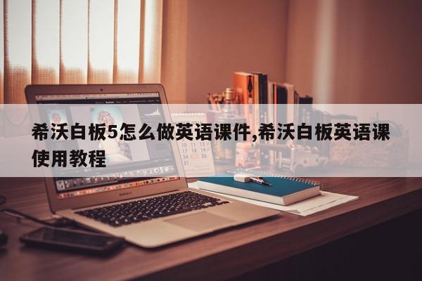 希沃白板5怎么做英语课件,希沃白板英语课使用教程
