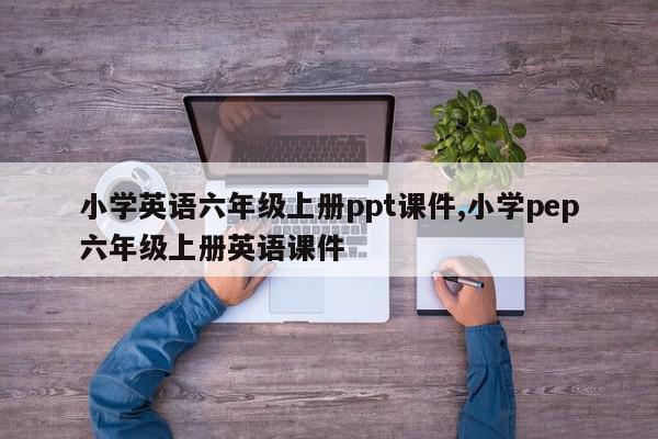 小学英语六年级上册ppt课件,小学pep六年级上册英语课件