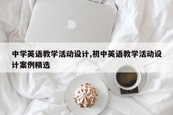 中学英语教学活动设计,初中英语教学活动设计案例精选