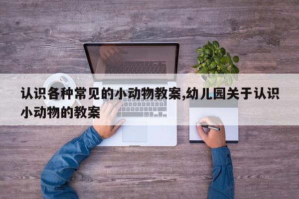 认识各种常见的小动物教案,幼儿园关于认识小动物的教案