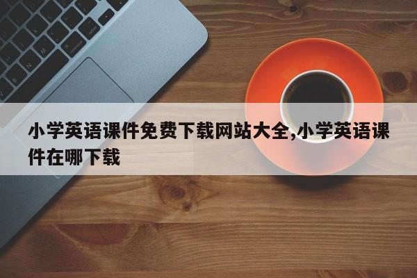 小学英语课件免费下载网站大全,小学英语课件在哪下载