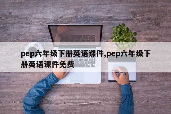 pep六年级下册英语课件,pep六年级下册英语课件免费