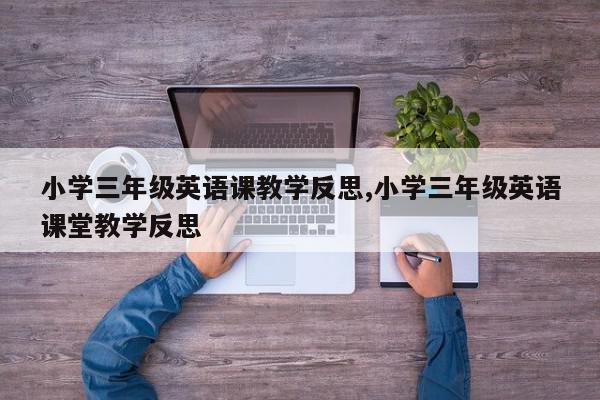 小学三年级英语课教学反思,小学三年级英语课堂教学反思