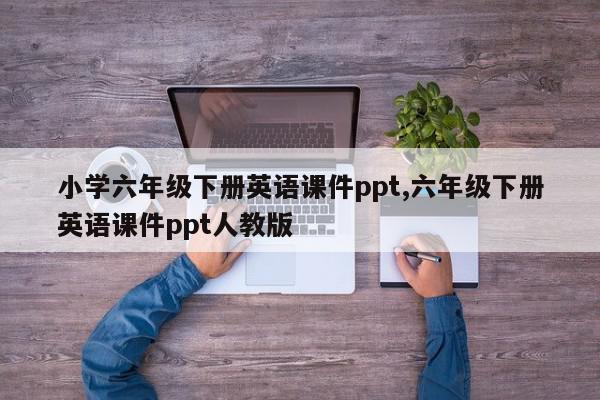 小学六年级下册英语课件ppt,六年级下册英语课件ppt人教版