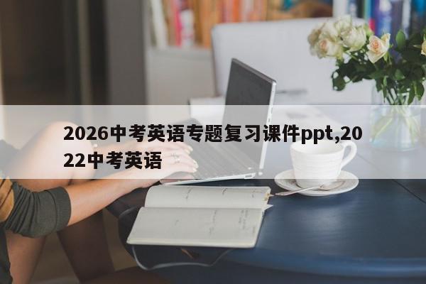 2026中考英语专题复习课件ppt,2022中考英语