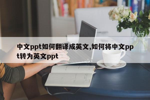 中文ppt如何翻译成英文,如何将中文ppt转为英文ppt