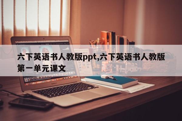 六下英语书人教版ppt,六下英语书人教版第一单元课文