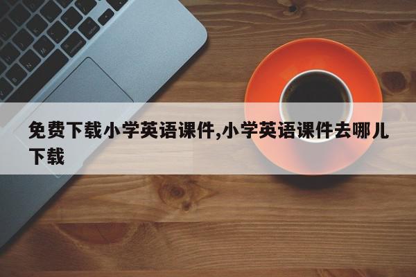 免费下载小学英语课件,小学英语课件去哪儿下载