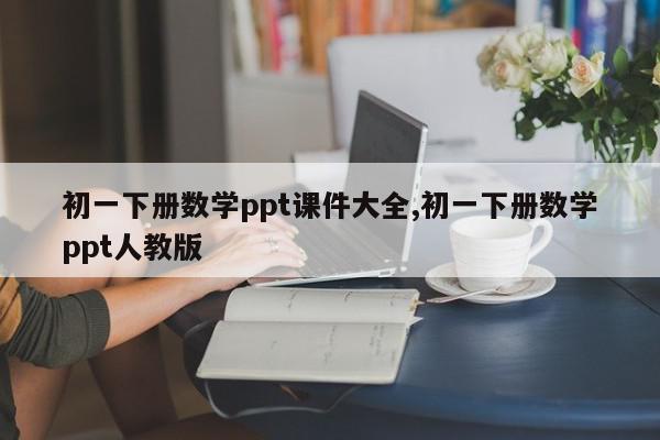 初一下册数学ppt课件大全,初一下册数学ppt人教版