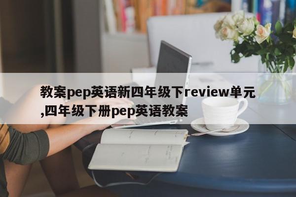 教案pep英语新四年级下review单元,四年级下册pep英语教案