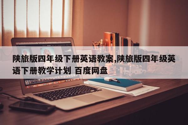 陕旅版四年级下册英语教案,陕旅版四年级英语下册教学计划 百度网盘