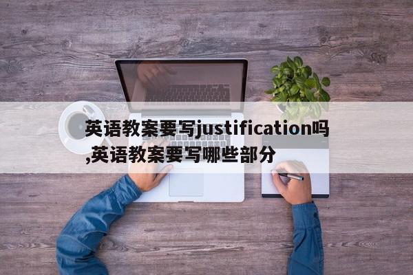 英语教案要写justification吗,英语教案要写哪些部分