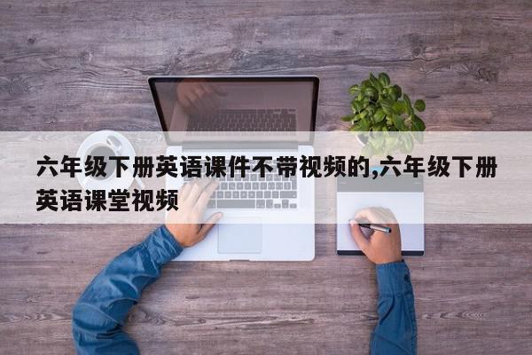 六年级下册英语课件不带视频的,六年级下册英语课堂视频
