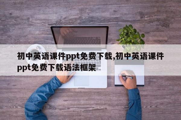 初中英语课件ppt免费下载,初中英语课件ppt免费下载语法框架