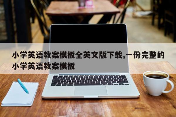 小学英语教案模板全英文版下载,一份完整的小学英语教案模板