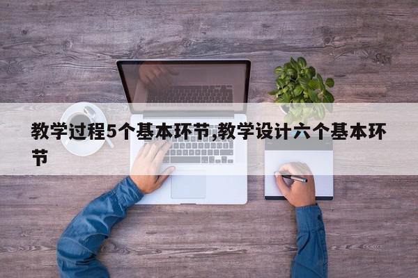 教学过程5个基本环节,教学设计六个基本环节