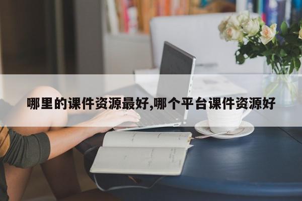 哪里的课件资源最好,哪个平台课件资源好