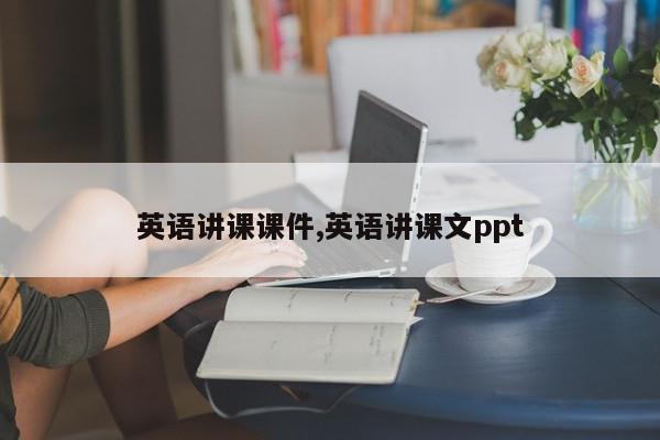 英语讲课课件,英语讲课文ppt