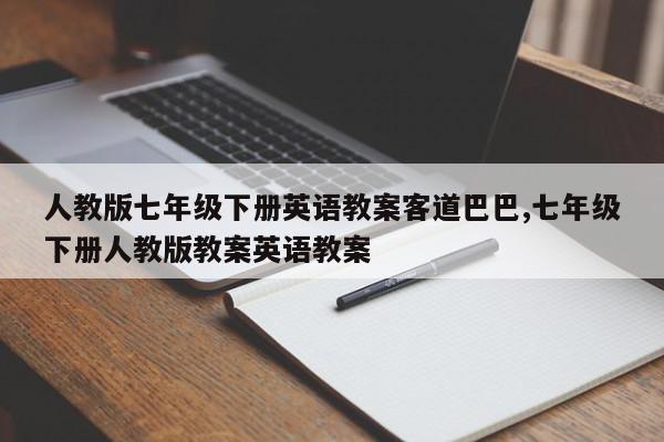 人教版七年级下册英语教案客道巴巴,七年级下册人教版教案英语教案