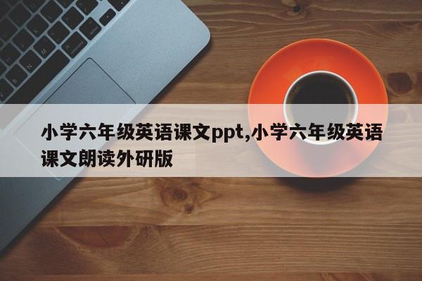 小学六年级英语课文ppt,小学六年级英语课文朗读外研版