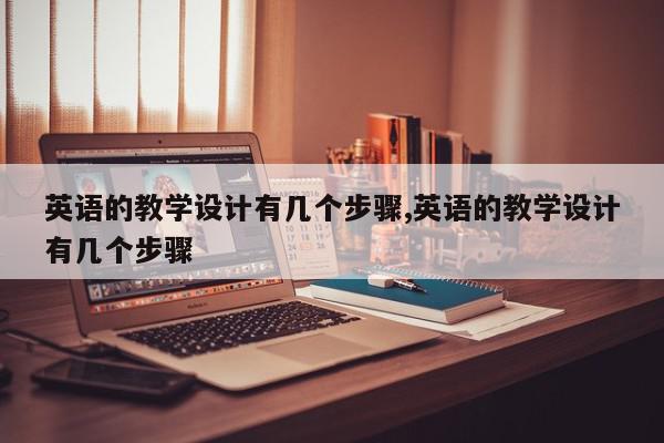 英语的教学设计有几个步骤,英语的教学设计有几个步骤