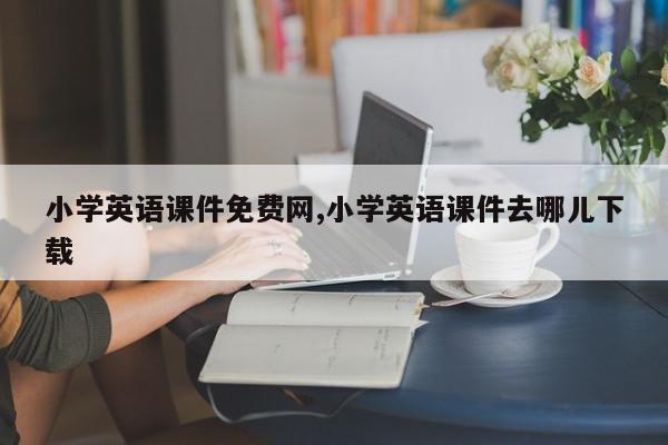 小学英语课件免费网,小学英语课件去哪儿下载