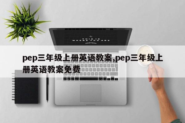 pep三年级上册英语教案,pep三年级上册英语教案免费