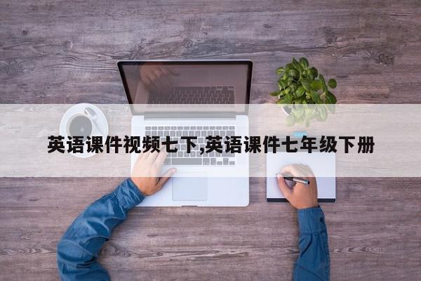英语课件视频七下,英语课件七年级下册