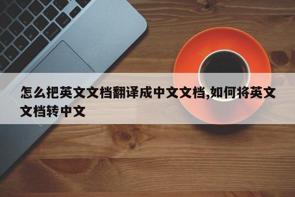 怎么把英文文档翻译成中文文档,如何将英文文档转中文