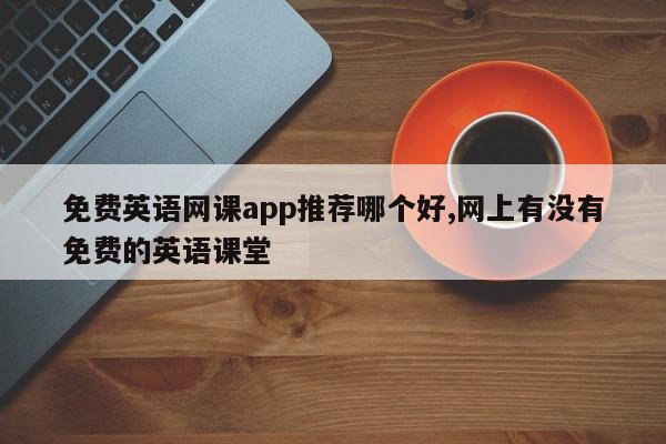 免费英语网课app推荐哪个好,网上有没有免费的英语课堂