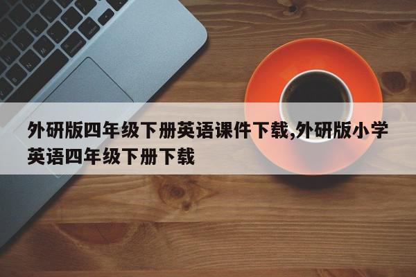 外研版四年级下册英语课件下载,外研版小学英语四年级下册下载
