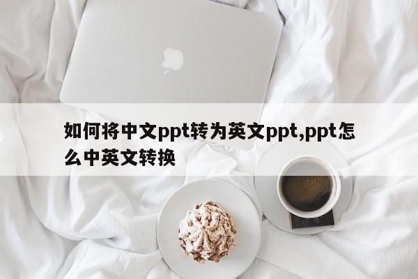 如何将中文ppt转为英文ppt,ppt怎么中英文转换