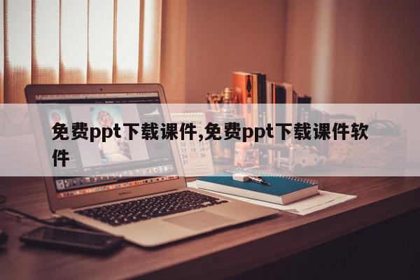 免费ppt下载课件,免费ppt下载课件软件