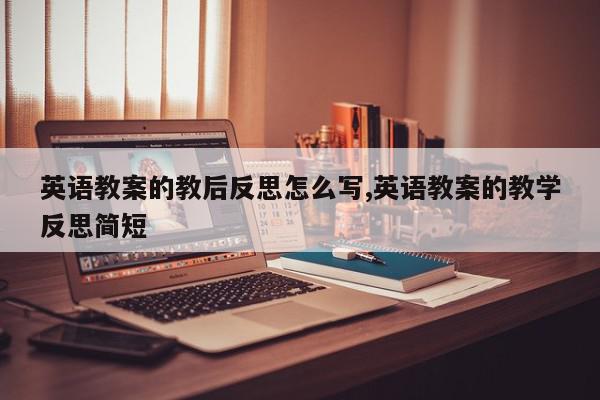 英语教案的教后反思怎么写,英语教案的教学反思简短