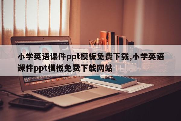 小学英语课件ppt模板免费下载,小学英语课件ppt模板免费下载网站