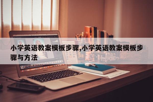 小学英语教案模板步骤,小学英语教案模板步骤与方法