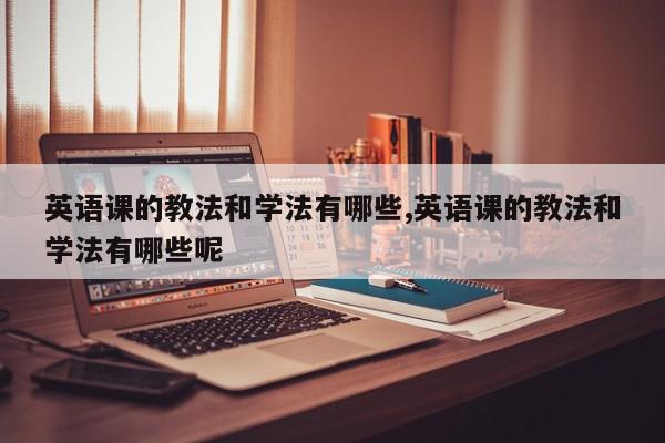英语课的教法和学法有哪些,英语课的教法和学法有哪些呢