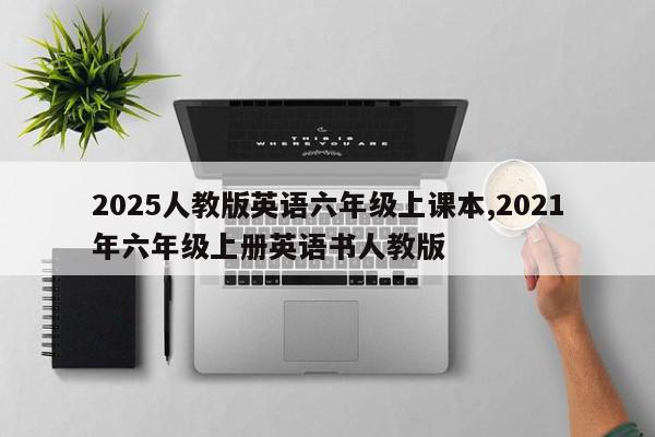2025人教版英语六年级上课本,2021年六年级上册英语书人教版