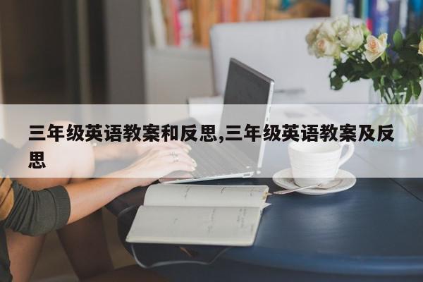 三年级英语教案和反思,三年级英语教案及反思