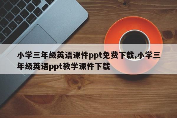 小学三年级英语课件ppt免费下载,小学三年级英语ppt教学课件下载