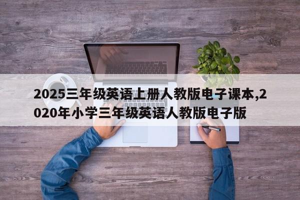 2025三年级英语上册人教版电子课本,2020年小学三年级英语人教版电子版