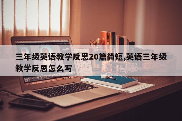 三年级英语教学反思20篇简短,英语三年级教学反思怎么写