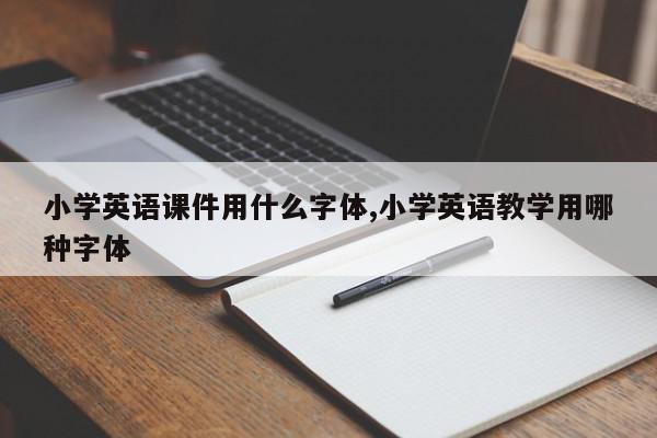 小学英语课件用什么字体,小学英语教学用哪种字体