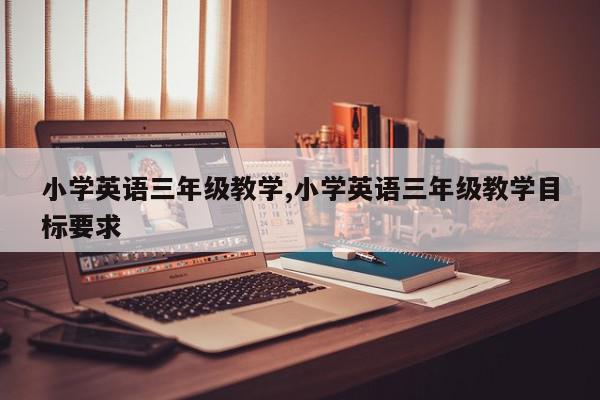 小学英语三年级教学,小学英语三年级教学目标要求
