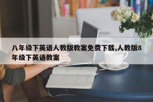 八年级下英语人教版教案免费下载,人教版8年级下英语教案
