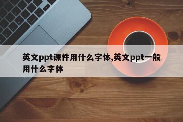 英文ppt课件用什么字体,英文ppt一般用什么字体