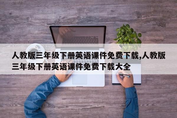人教版三年级下册英语课件免费下载,人教版三年级下册英语课件免费下载大全