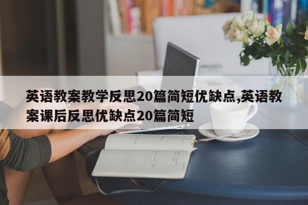 英语教案教学反思20篇简短优缺点,英语教案课后反思优缺点20篇简短